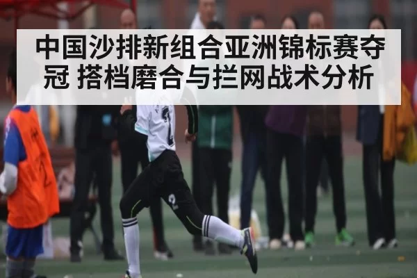 中国沙排新组合亚洲锦标赛夺冠 搭档磨合与拦网战术分析